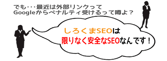 でも・・・最近は外部リンクってGoogleからペナルティ受けるって噂よ？　しろくまSEOは限りなく安全なSEOなんです！