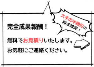 完全成果報酬！無料でお見積もり致します。お気軽にご相談下さい！