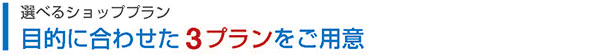 選べるショッププラン　目的に合わせた 3プランをご用意