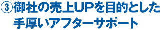 3）御社の売上UPを目的とした手厚いアフターサポート